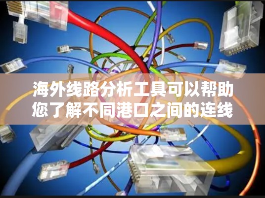 海外线路分析工具可以帮助您了解不同港口之间的连线情况，这对于国际物流、贸易和投资等场景非常有用。以下是一些常用的海外线路分析工具及其特点