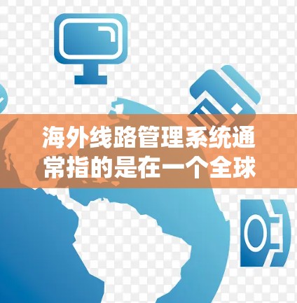 海外线路管理系统通常指的是在一个全球或国际化的网络环境中，用于管理和维护网络、通信或通讯系统的管理平台。这类系统通常涉及以下功能