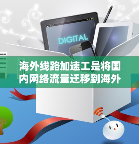 海外线路加速工是将国内网络流量迁移到海外设备的过程，涉及流量管理、设备选择、数据交换和处理等。以下是关于海外线路加速工的具体分析