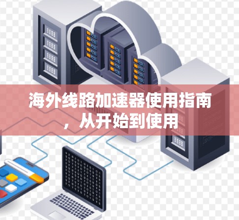 海外线路加速器使用指南，从开始到使用