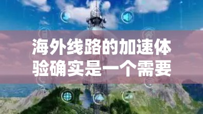海外线路的加速体验确实是一个需要综合考虑的因素,尤其是在计划旅行或商务交流时。以下是一些关键点,帮助您更好地理解海外线路的加速体验 海外线路的加速体验确实是一个需要综合考虑的因素,尤其是在计划旅行或商务交流时。以下是一些关键点,帮助您更好地理解海外线路的加速体验