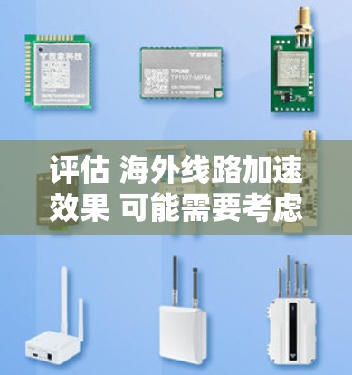 评估 海外线路加速效果 可能需要考虑多个因素，以全面了解不同线路的连接速度和性能。以下是一个评估 海外线路加速效果 的框架
