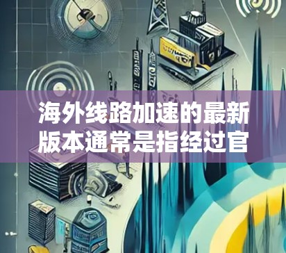 海外线路加速的最新版本通常是指经过官方认证和优化的网络服务，旨在提升用户体验。以下是一些可能涉及的方面