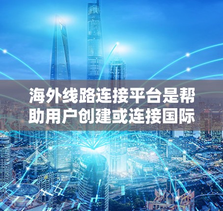 海外线路连接平台是帮助用户创建或连接国际互联网的工具，涵盖国内设备间国际网关和国外设备间的国内网关。以下是对这些平台的详细总结
