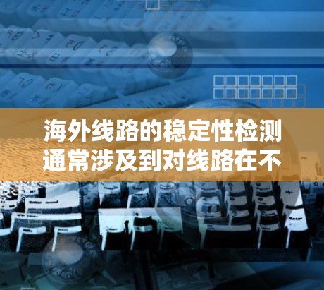 海外线路的稳定性检测通常涉及到对线路在不同环境条件下的性能评估，以确保其在海外运行时的可靠性和耐用性。以下是一些常见的检测方法和步骤，具体取决于检测的目的和应用场景