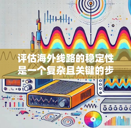 评估海外线路的稳定性是一个复杂且关键的步骤，涉及多个因素和步骤，旨在确保网络在国际运输中的稳定运行。以下是对这一过程的系统总结