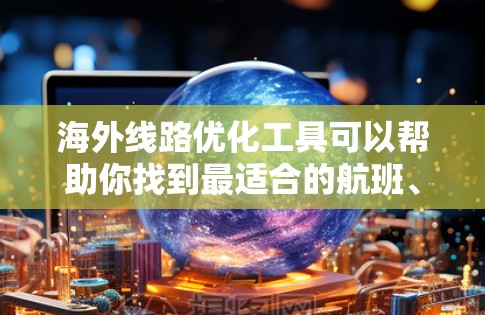 海外线路优化工具可以帮助你找到最适合的航班、路线、时间和价格。以下是一些常见的海外线路优化工具推荐,涵盖了航班选择、路线优化、价格对比以及时间安排等方面 海外线路优化工具可以帮助你找到最适合的航班、路线、时间和价格。以下是一些常见的海外线路优化工具推荐,涵盖了航班选择、路线优化、价格对比以及时间安排等方面