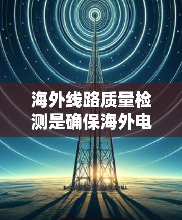 海外线路质量检测是确保海外电力、通信等系统可靠运行的关键步骤。以下是对这一主题的分步总结 海外线路质量检测是确保海外电力、通信等系统可靠运行的关键步骤。以下是对这一主题的分步总结