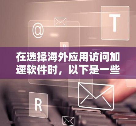 在选择海外应用访问加速软件时,以下是一些关键步骤和考虑因素的总结,帮助您做出明智的选择 在选择海外应用访问加速软件时,以下是一些关键步骤和考虑因素的总结,帮助您做出明智的选择