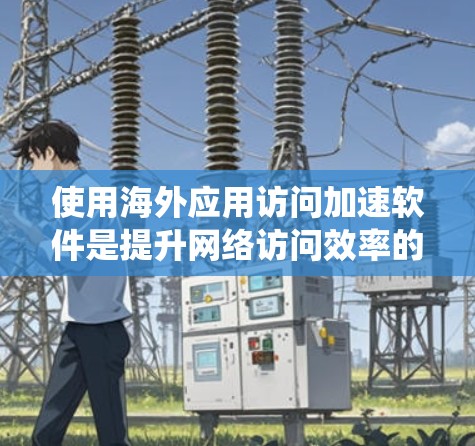 使用海外应用访问加速软件是提升网络访问效率的实用工具。以下是一个系统化的推荐和步骤指南,帮助你高效地选择和使用这些软件 使用海外应用访问加速软件是提升网络访问效率的实用工具。以下是一个系统化的推荐和步骤指南,帮助你高效地选择和使用这些软件