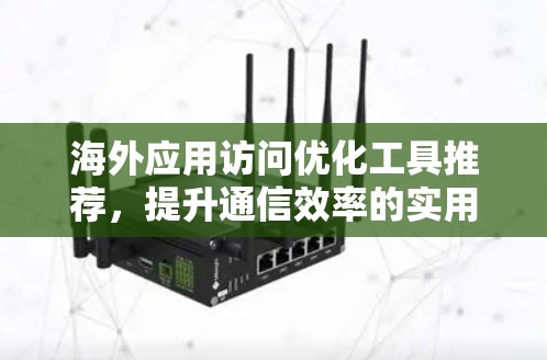 海外应用访问优化工具推荐，提升通信效率的实用方案