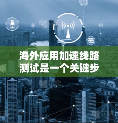 海外应用加速线路测试是一个关键步骤，旨在评估设备或软件在海外环境下的性能和响应速度。以下是一些步骤和建议，帮助您完成海外应用加速线路测试