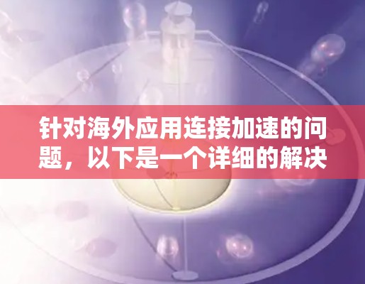针对海外应用连接加速的问题，以下是一个详细的解决方案建议
