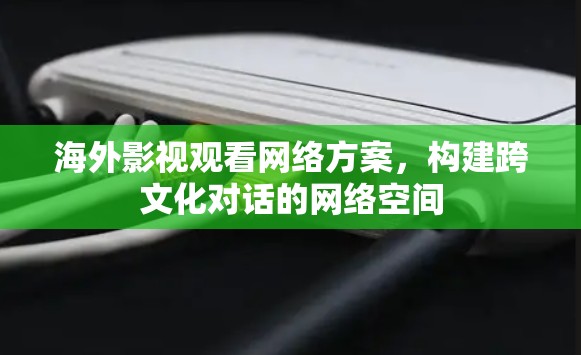 海外影视观看网络方案,构建跨文化对话的网络空间 海外影视观看网络方案,构建跨文化对话的网络空间