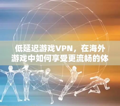 低延迟游戏VPN,在海外游戏中如何享受更流畅的体验 低延迟游戏VPN,在海外游戏中如何享受更流畅的体验