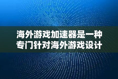 海外游戏加速器是一种专门针对海外游戏设计的加速工具，帮助玩家快速加载游戏并体验其画面和音效。这些加速器通常提供多种加载方式和优化功能，适用于不同的游戏平台和设备