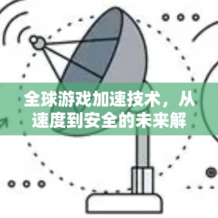 全球游戏加速技术,从速度到安全的未来解决方案 全球游戏加速技术,从速度到安全的未来解决方案