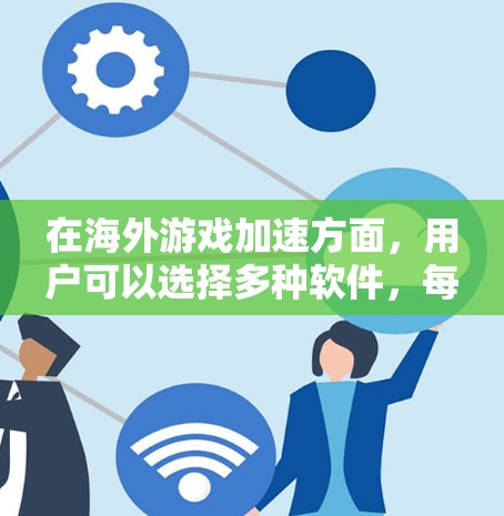 在海外游戏加速方面，用户可以选择多种软件，每个软件都有其特定的优缺点和适用场景。以下是一些推荐，基于用户需求和功能特点进行筛选