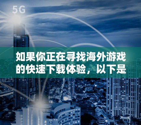 如果你正在寻找海外游戏的快速下载体验,以下是一些推荐的海外游戏加速网站,这些网站通常提供快速加载、安全可靠的下载体验 如果你正在寻找海外游戏的快速下载体验,以下是一些推荐的海外游戏加速网站,这些网站通常提供快速加载、安全可靠的下载体验