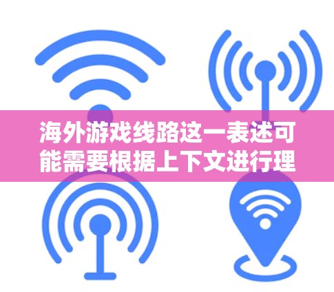 海外游戏线路这一表述可能需要根据上下文进行理解,具体含义可能有所不同。以下是几种可能的解释和解释 海外游戏线路这一表述可能需要根据上下文进行理解,具体含义可能有所不同。以下是几种可能的解释和解释
