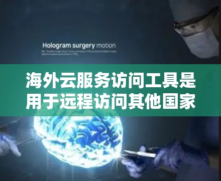海外云服务访问工具是用于远程访问其他国家或地区的云服务平台的工具。以下是它们的主要类型及其特点、技术实现、优缺点和使用场景