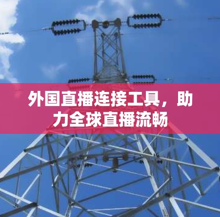 外国直播连接工具,助力全球直播流畅 外国直播连接工具,助力全球直播流畅