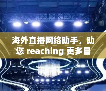 海外直播网络助手，助您 reaching 更多目标