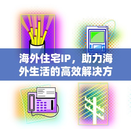 海外住宅IP,助力海外生活的高效解决方案 海外住宅IP,助力海外生活的高效解决方案
