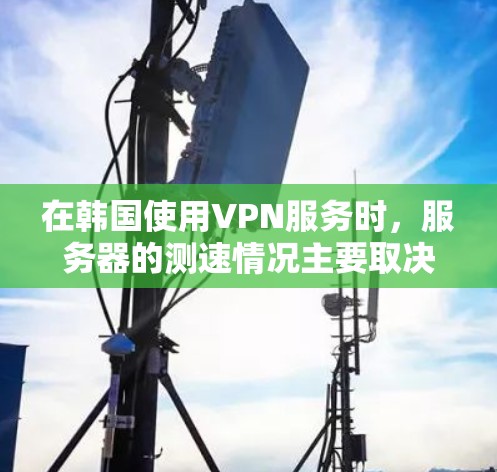 在韩国使用VPN服务时，服务器的测速情况主要取决于几个因素，包括服务器的配置、网络环境以及防火墙设置。以下是关于韩国VPN服务器测速的一些关键点