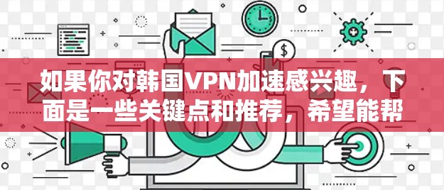 如果你对韩国VPN加速感兴趣,下面是一些关键点和推荐,希望能帮助你更好地了解和使用 如果你对韩国VPN加速感兴趣,下面是一些关键点和推荐,希望能帮助你更好地了解和使用