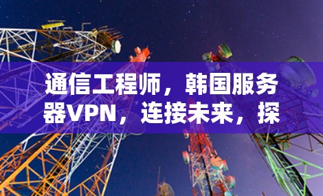 通信工程师，韩国服务器VPN，连接未来，探索科技