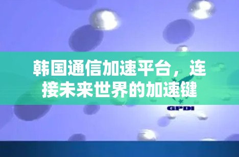韩国通信加速平台，连接未来世界的加速键