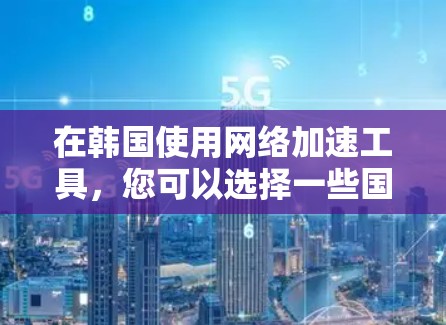 在韩国使用网络加速工具,您可以选择一些国际知名的加速平台,这些平台在韩国也有store,方便您进行安装和使用。以下是几个常见的韩国网络加速工具推荐 在韩国使用网络加速工具,您可以选择一些国际知名的加速平台,这些平台在韩国也有store,方便您进行安装和使用。以下是几个常见的韩国网络加速工具推荐