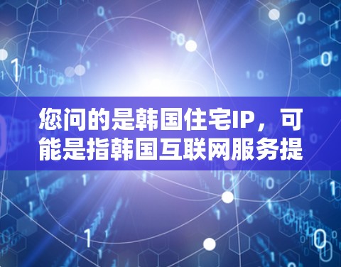 您问的是韩国住宅IP，可能是指韩国互联网服务提供商（ISP）韩国有很多互联网服务提供商，以下是主要的 few: