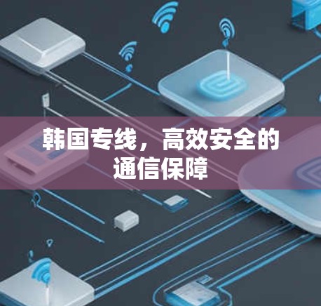 韩国专线,高效安全的通信保障 韩国专线,高效安全的通信保障