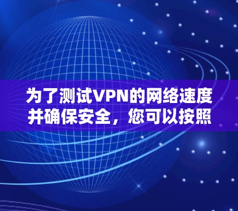 为了测试VPN的网络速度并确保安全，您可以按照以下步骤操作