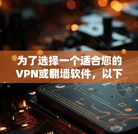 为了选择一个适合您的VPN或翻墙软件，以下是一步步的建议和选择过程