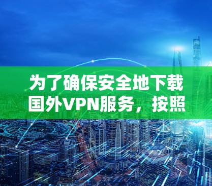 为了确保安全地下载国外VPN服务，按照以下步骤进行操作