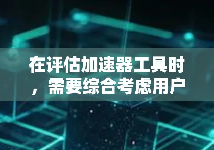 在评估加速器工具时,需要综合考虑用户的需求、预算、配置要求和实际效果。以下是一个结构化的总结,帮助你做出明智的选择 在评估加速器工具时,需要综合考虑用户的需求、预算、配置要求和实际效果。以下是一个结构化的总结,帮助你做出明智的选择