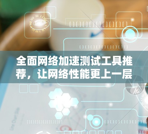 全面网络加速测试工具推荐，让网络性能更上一层楼