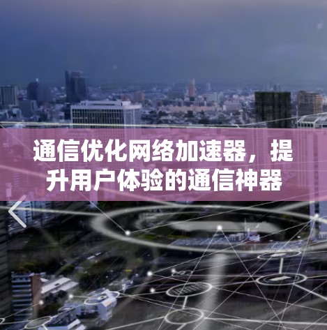 通信优化网络加速器，提升用户体验的通信神器