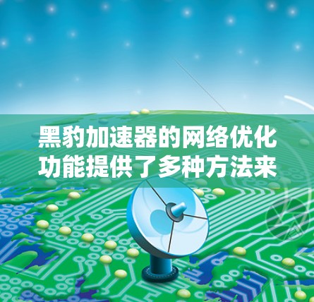 黑豹加速器的网络优化功能提供了多种方法来提升网络连接速度和用户体验。以下是一些详细的步骤和建议,帮助您更好地利用这些功能 黑豹加速器的网络优化功能提供了多种方法来提升网络连接速度和用户体验。以下是一些详细的步骤和建议,帮助您更好地利用这些功能