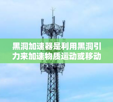 黑洞加速器是利用黑洞引力来加速物质运动或移动的科学装置,其研究涉及广义相对论、时空理论以及重力场的作用。以下是对黑洞加速器的详细分析 黑洞加速器是利用黑洞引力来加速物质运动或移动的科学装置,其研究涉及广义相对论、时空理论以及重力场的作用。以下是对黑洞加速器的详细分析