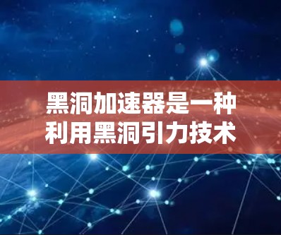 黑洞加速器是一种利用黑洞引力技术加速物质的装置，主要应用于航天、医疗和工业等领域。以下是关于黑洞加速器的详细信息