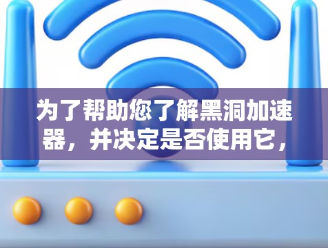 为了帮助您了解黑洞加速器，并决定是否使用它，以下是一个结构化的指南，涵盖各方面的信息和建议