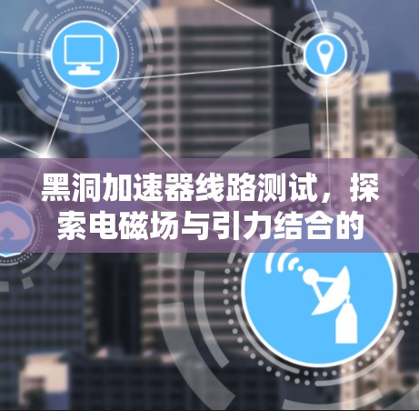 黑洞加速器线路测试,探索电磁场与引力结合的神经网络 黑洞加速器线路测试,探索电磁场与引力结合的神经网络