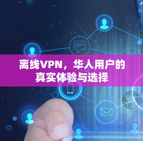 离线VPN,华人用户的真实体验与选择 离线VPN,华人用户的真实体验与选择