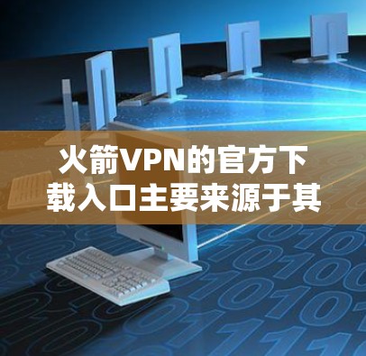 火箭VPN的官方下载入口主要来源于其官方网站和官方授权的平台。以下是获取火箭VPN官方下载的主要步骤 火箭VPN的官方下载入口主要来源于其官方网站和官方授权的平台。以下是获取火箭VPN官方下载的主要步骤