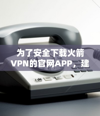 为了安全下载火箭VPN的官网APP，建议您按照以下步骤进行操作