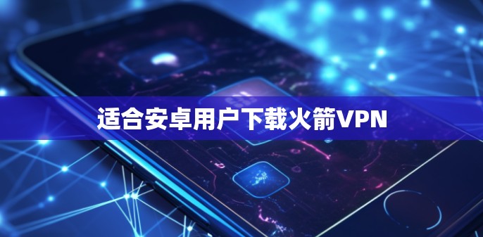 适合安卓用户下载火箭VPN 适合安卓用户下载火箭VPN